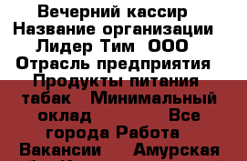 Вечерний кассир › Название организации ­ Лидер Тим, ООО › Отрасль предприятия ­ Продукты питания, табак › Минимальный оклад ­ 10 000 - Все города Работа » Вакансии   . Амурская обл.,Константиновский р-н